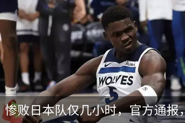 惨败日本队仅几小时，官方通报，胡明轩承认出问题，郭士强上热搜